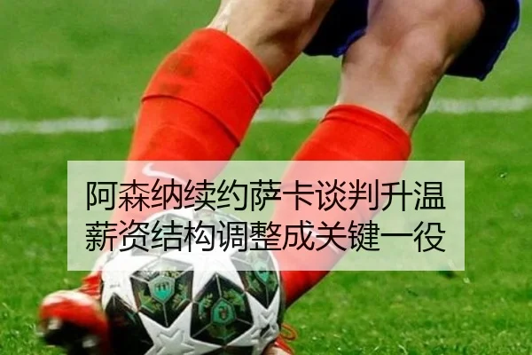 阿森纳续约萨卡谈判升温 薪资结构调整成关键一役