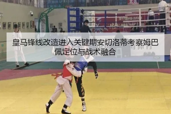 皇马锋线改造进入关键期安切洛蒂考察姆巴佩定位与战术融合